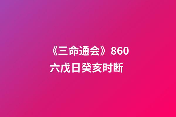 《三命通会》8.60 六戊日癸亥时断